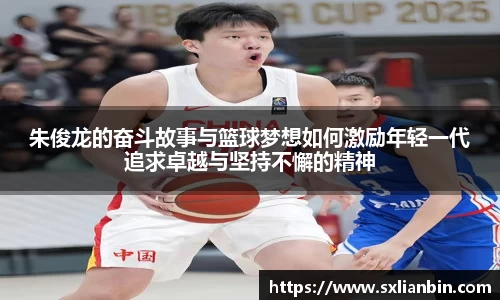 朱俊龙的奋斗故事与篮球梦想如何激励年轻一代追求卓越与坚持不懈的精神